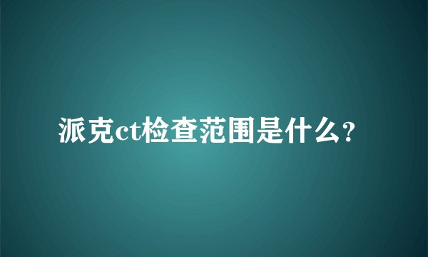 派克ct检查范围是什么？