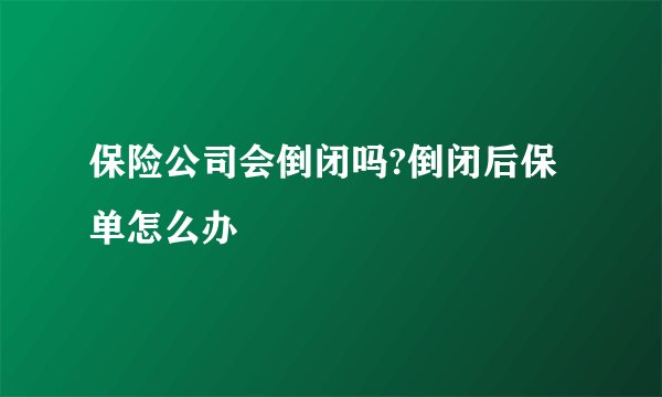 保险公司会倒闭吗?倒闭后保单怎么办