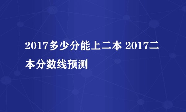 2017多少分能上二本 2017二本分数线预测