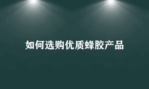 如何选购优质蜂胶产品
