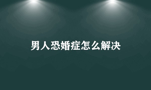 男人恐婚症怎么解决