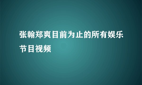 张翰郑爽目前为止的所有娱乐节目视频