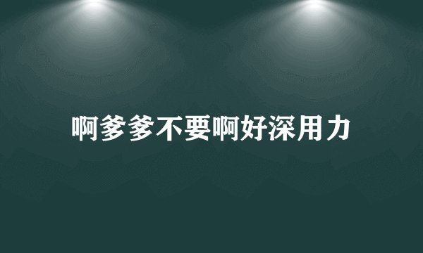 啊爹爹不要啊好深用力
