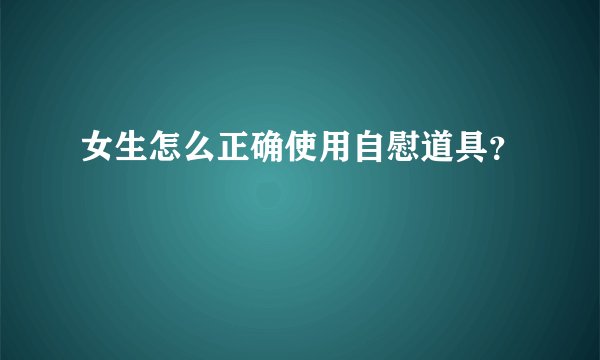 女生怎么正确使用自慰道具？