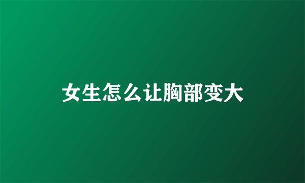 女生怎么让胸部变大