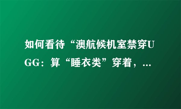如何看待“澳航候机室禁穿UGG：算“睡衣类”穿着，太随便”？