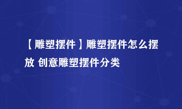 【雕塑摆件】雕塑摆件怎么摆放 创意雕塑摆件分类