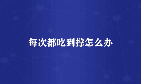 每次都吃到撑怎么办