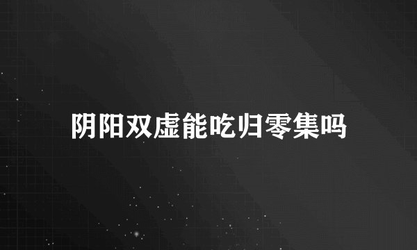 阴阳双虚能吃归零集吗