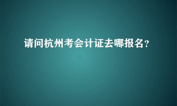 请问杭州考会计证去哪报名？