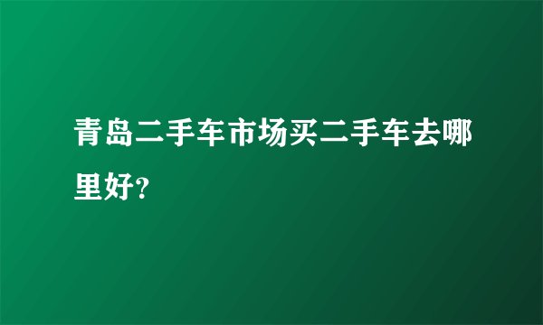 青岛二手车市场买二手车去哪里好？