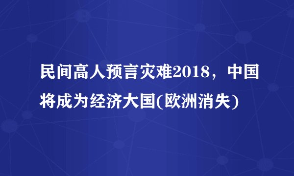 民间高人预言灾难2018，中国将成为经济大国(欧洲消失)