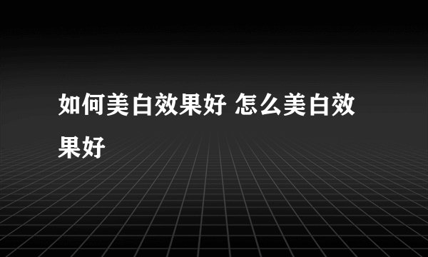如何美白效果好 怎么美白效果好