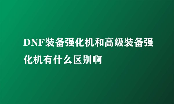 DNF装备强化机和高级装备强化机有什么区别啊