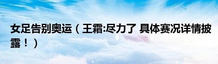 女足告别奥运（王霜:尽力了 具体赛况详情披露！）