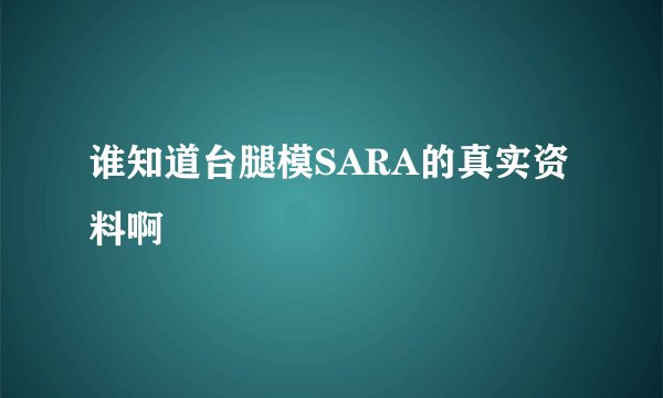 谁知道台腿模SARA的真实资料啊