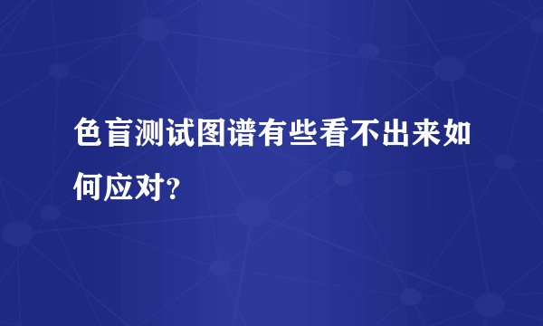 色盲测试图谱有些看不出来如何应对？