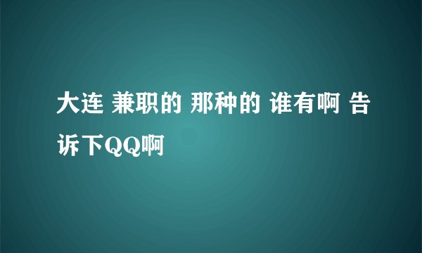 大连 兼职的 那种的 谁有啊 告诉下QQ啊