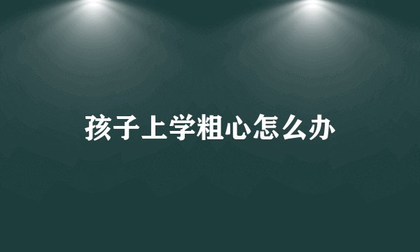 孩子上学粗心怎么办