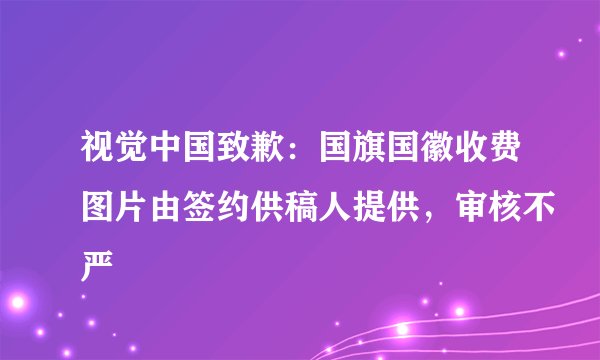 视觉中国致歉：国旗国徽收费图片由签约供稿人提供，审核不严