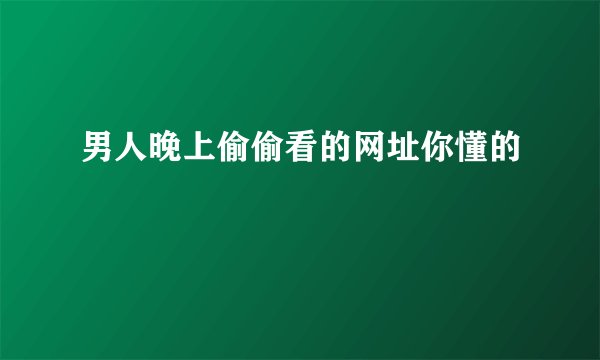 男人晚上偷偷看的网址你懂的
