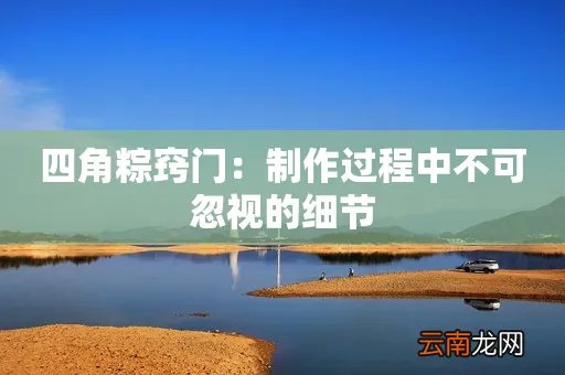四角粽窍门：制作过程中不可忽视的细节