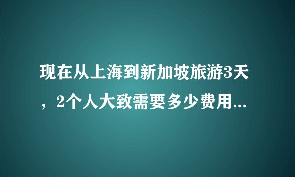 现在从上海到新加坡旅游3天,2个人大致需要多少费用?要准备些什么?