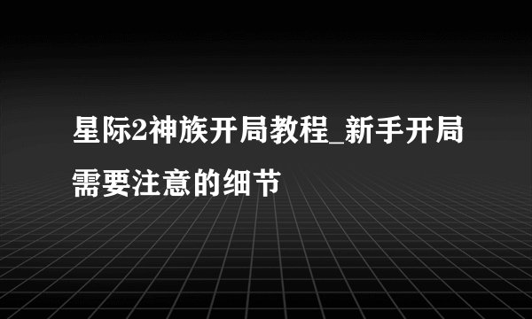 星际2神族开局教程_新手开局需要注意的细节