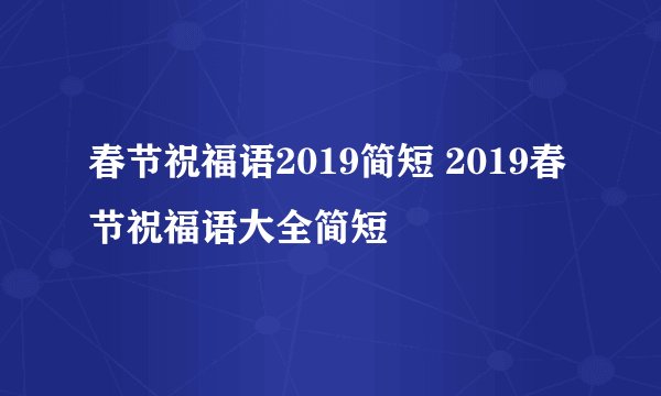 春节祝福语2019简短 2019春节祝福语大全简短