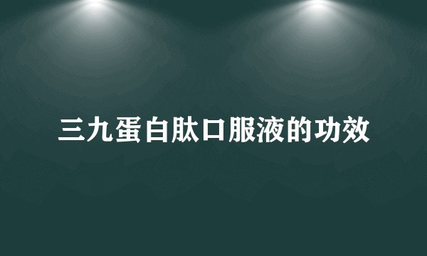 三九蛋白肽口服液的功效