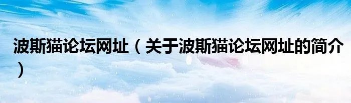 波斯猫论坛网址（关于波斯猫论坛网址的简介）