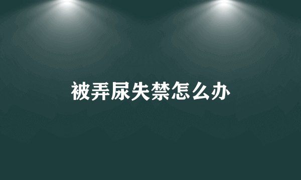 被弄尿失禁怎么办