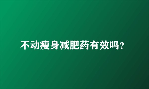 不动瘦身减肥药有效吗？