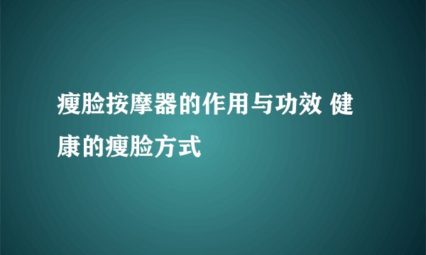 瘦脸按摩器的作用与功效 健康的瘦脸方式