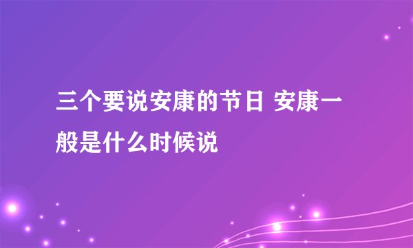 三个要说安康的节日 安康一般是什么时候说