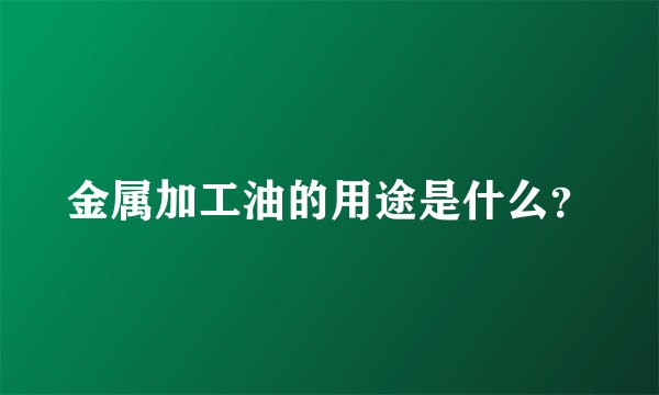 金属加工油的用途是什么？