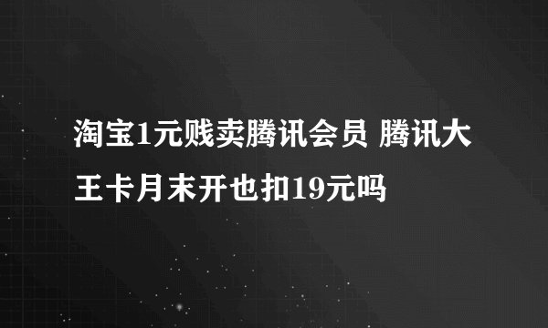 淘宝1元贱卖腾讯会员 腾讯大王卡月末开也扣19元吗