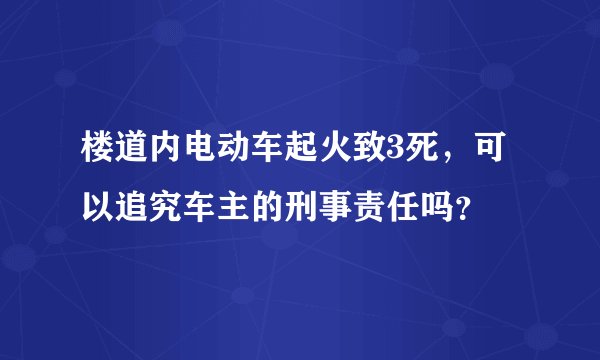 楼道内电动车起火致3死，可以追究车主的刑事责任吗？