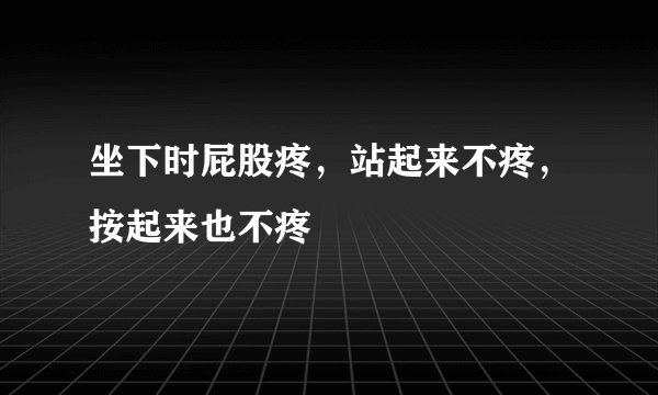 坐下时屁股疼，站起来不疼，按起来也不疼