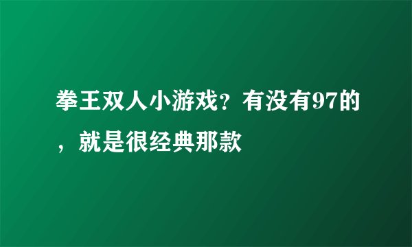 拳王双人小游戏？有没有97的，就是很经典那款