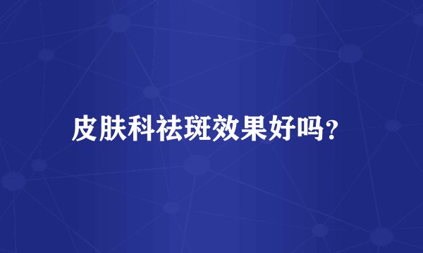 皮肤科祛斑效果好吗？