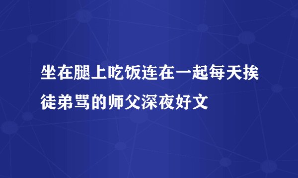 坐在腿上吃饭连在一起每天挨徒弟骂的师父深夜好文