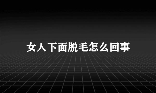 女人下面脱毛怎么回事