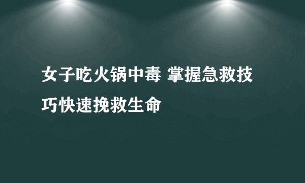 女子吃火锅中毒 掌握急救技巧快速挽救生命