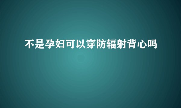不是孕妇可以穿防辐射背心吗