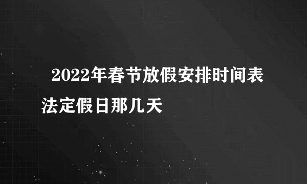   2022年春节放假安排时间表法定假日那几天