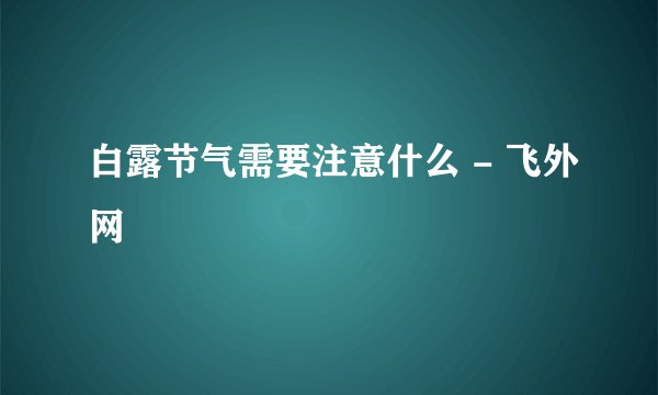 白露节气需要注意什么 - 飞外网