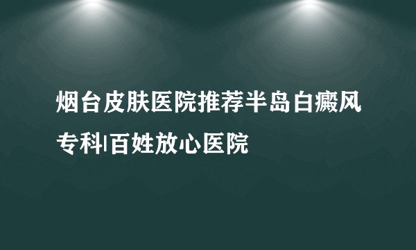 烟台皮肤医院推荐半岛白癜风专科|百姓放心医院