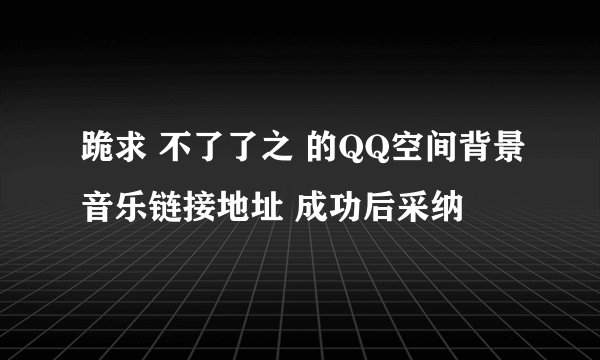 跪求 不了了之 的QQ空间背景音乐链接地址 成功后采纳