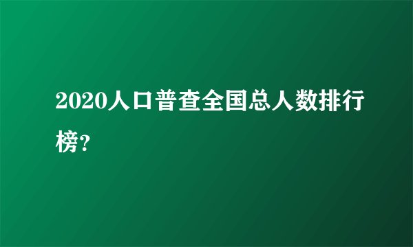 2020人口普查全国总人数排行榜？